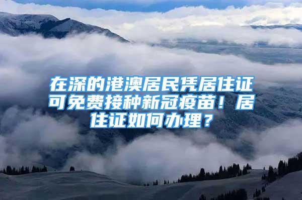 在深的港澳居民憑居住證可免費接種新冠疫苗！居住證如何辦理？