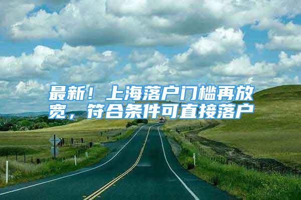 最新！上海落戶門檻再放寬，符合條件可直接落戶