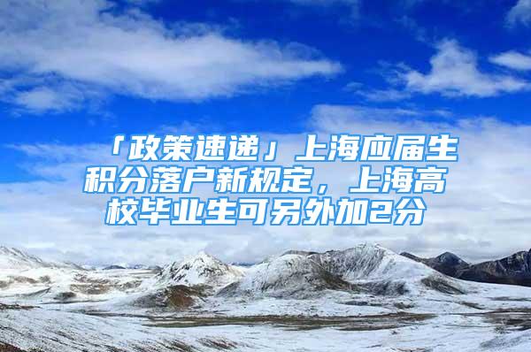 「政策速遞」上海應屆生積分落戶新規(guī)定，上海高校畢業(yè)生可另外加2分