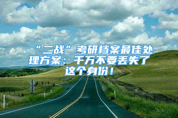 “二戰(zhàn)”考研檔案最佳處理方案：千萬(wàn)不要丟失了這個(gè)身份！