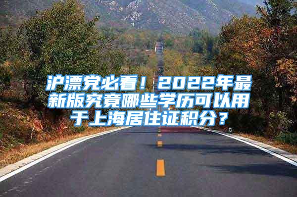 滬漂黨必看！2022年最新版究竟哪些學(xué)歷可以用于上海居住證積分？