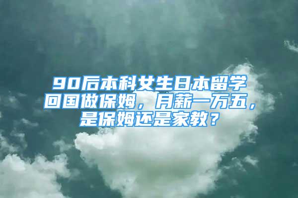 90后本科女生日本留學(xué)回國(guó)做保姆，月薪一萬(wàn)五，是保姆還是家教？