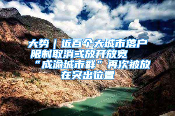 大勢｜近百個大城市落戶限制取消或放開放寬 “成渝城市群”再次被放在突出位置