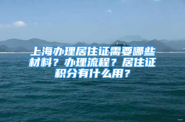 上海辦理居住證需要哪些材料？辦理流程？居住證積分有什么用？