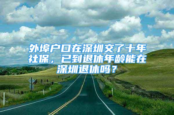 外埠戶口在深圳交了十年社保，已到退休年齡能在深圳退休嗎？