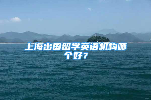 上海出國留學(xué)英語機(jī)構(gòu)哪個(gè)好？