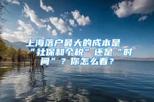 上海落戶最大的成本是“社保和個稅”還是“時間”？你怎么看？