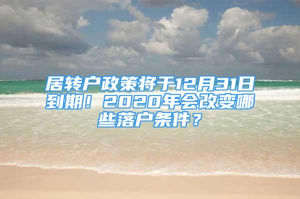 居轉(zhuǎn)戶政策將于12月31日到期！2020年會(huì)改變哪些落戶條件？