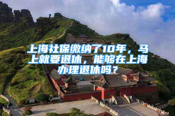 上海社保繳納了10年，馬上就要退休，能夠在上海辦理退休嗎？