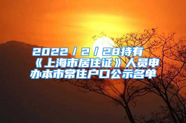 2022／2／28持有《上海市居住證》人員申辦本市常住戶口公示名單