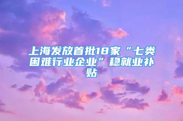 上海發(fā)放首批18家“七類困難行業(yè)企業(yè)”穩(wěn)就業(yè)補(bǔ)貼