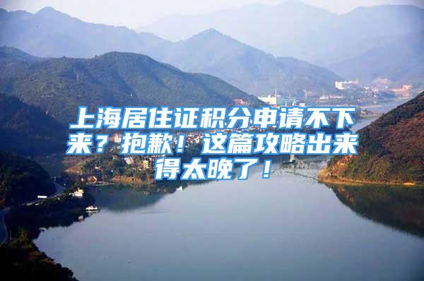 上海居住證積分申請不下來？抱歉！這篇攻略出來得太晚了！