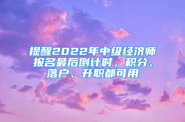 提醒2022年中級(jí)經(jīng)濟(jì)師報(bào)名最后倒計(jì)時(shí)，積分、落戶、升職都可用