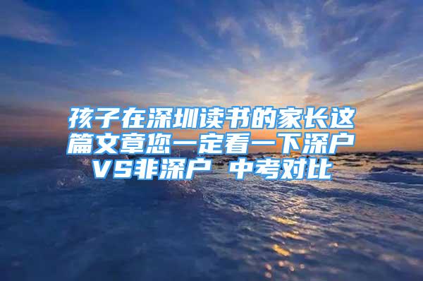 孩子在深圳讀書的家長這篇文章您一定看一下深戶VS非深戶 中考對比