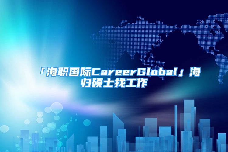 「海職國(guó)際CareerGlobal」海歸碩士找工作