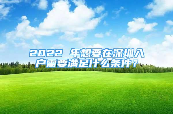 2022 年想要在深圳入戶(hù)需要滿(mǎn)足什么條件？