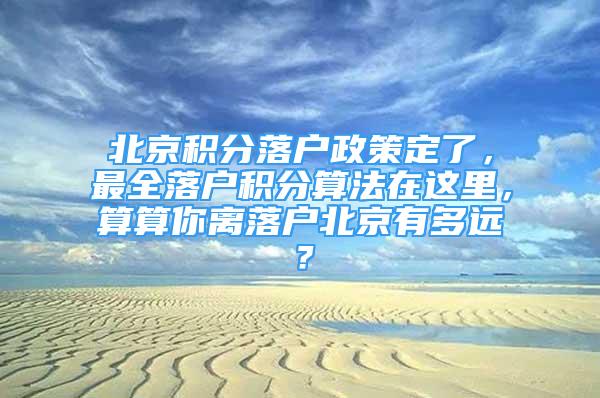 北京積分落戶政策定了，最全落戶積分算法在這里，算算你離落戶北京有多遠？