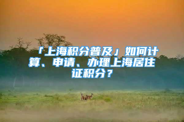 「上海積分普及」如何計(jì)算、申請、辦理上海居住證積分？