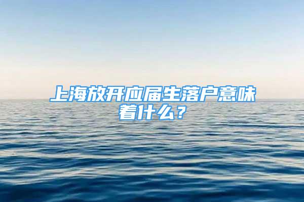 上海放開應(yīng)屆生落戶意味著什么？