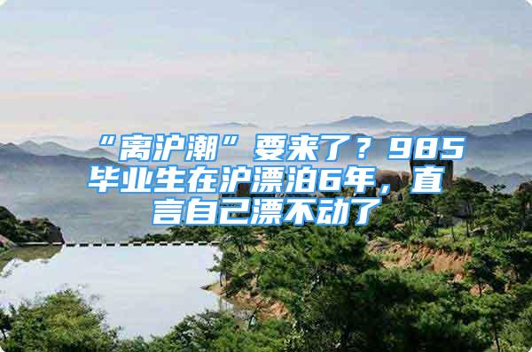 “離滬潮”要來了？985畢業(yè)生在滬漂泊6年，直言自己漂不動了