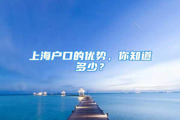 上海戶口的優(yōu)勢(shì)，你知道多少？