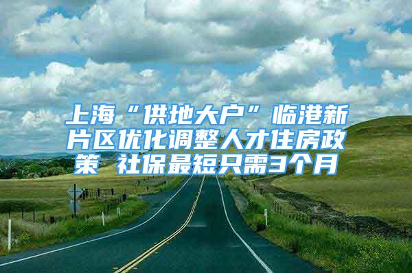 上?！肮┑卮髴簟迸R港新片區(qū)優(yōu)化調(diào)整人才住房政策 社保最短只需3個(gè)月