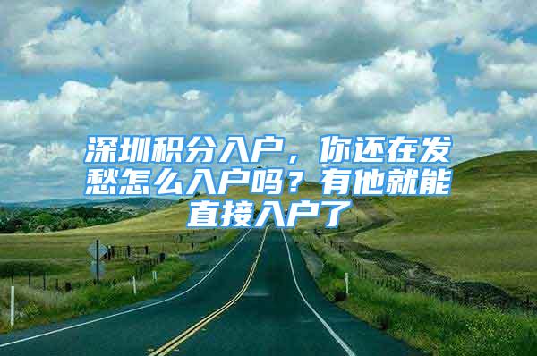 深圳積分入戶，你還在發(fā)愁怎么入戶嗎？有他就能直接入戶了