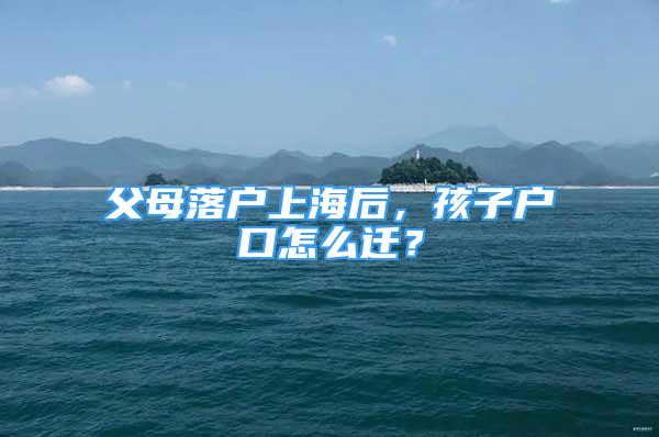 父母落戶上海后，孩子戶口怎么遷？