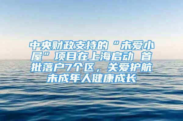 中央財政支持的“未愛小屋”項目在上海啟動 首批落戶7個區(qū)，關(guān)愛護航未成年人健康成長