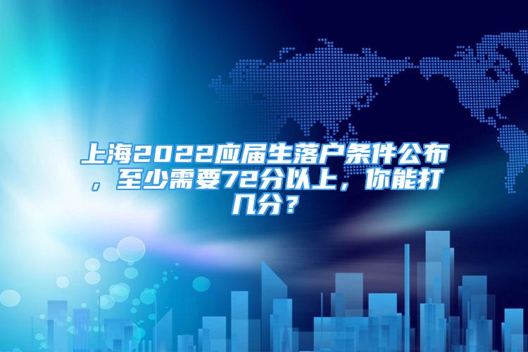 上海2022應(yīng)屆生落戶條件公布，至少需要72分以上，你能打幾分？