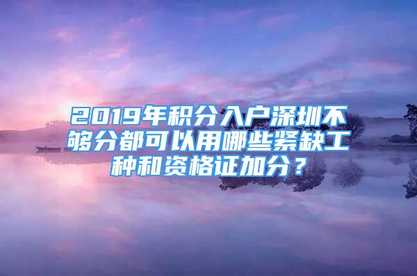 2019年積分入戶深圳不夠分都可以用哪些緊缺工種和資格證加分？