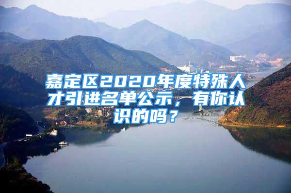 嘉定區(qū)2020年度特殊人才引進(jìn)名單公示，有你認(rèn)識的嗎？