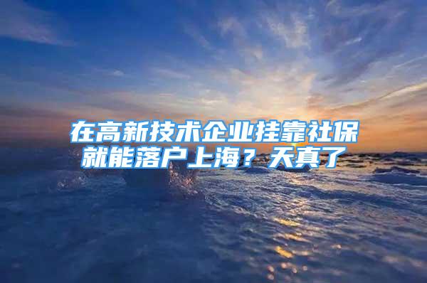 在高新技術(shù)企業(yè)掛靠社保就能落戶上海？天真了