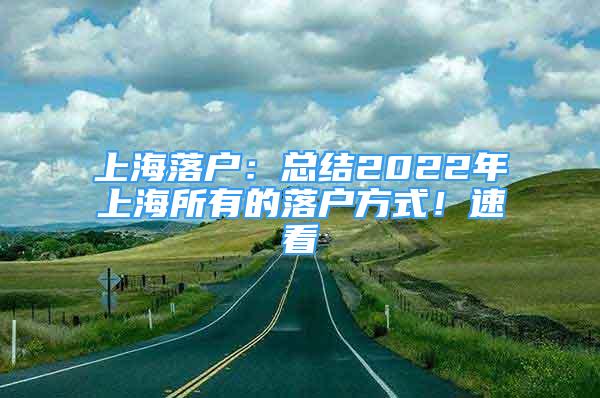 上海落戶：總結(jié)2022年上海所有的落戶方式！速看