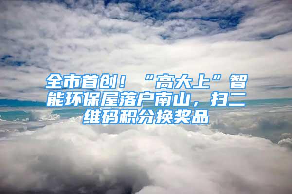 全市首創(chuàng)！“高大上”智能環(huán)保屋落戶南山，掃二維碼積分換獎(jiǎng)品