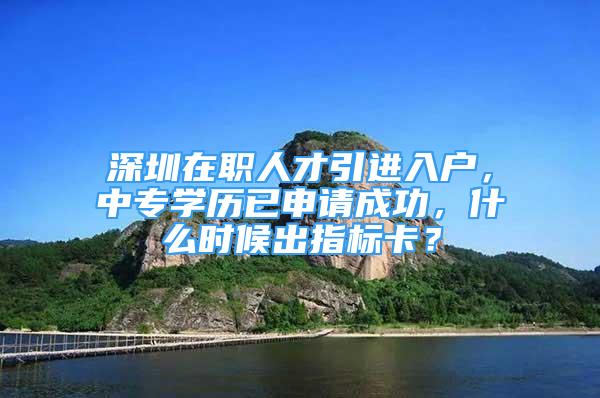 深圳在職人才引進(jìn)入戶，中專學(xué)歷已申請(qǐng)成功，什么時(shí)候出指標(biāo)卡？