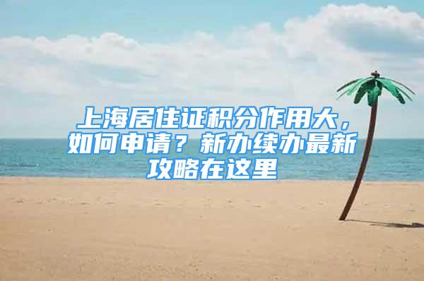 上海居住證積分作用大，如何申請(qǐng)？新辦續(xù)辦最新攻略在這里