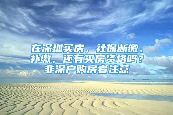 在深圳買房，社保斷繳、補(bǔ)繳，還有買房資格嗎？非深戶購(gòu)房者注意