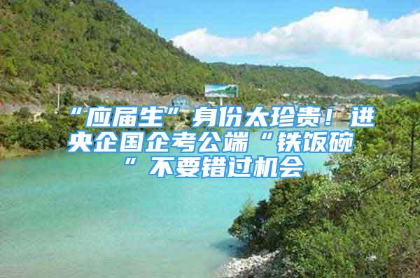 “應(yīng)屆生”身份太珍貴！進央企國企考公端“鐵飯碗”不要錯過機會