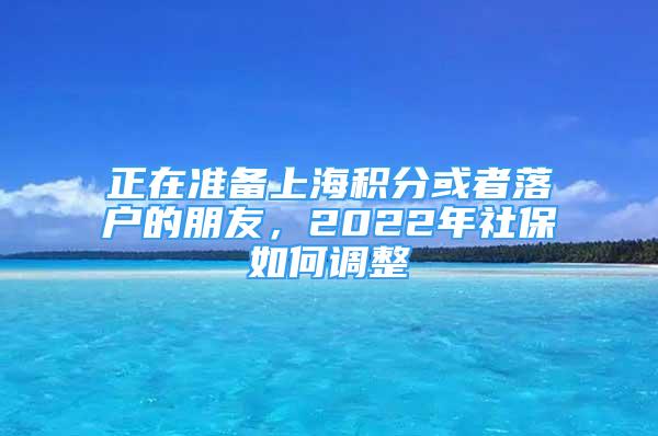 正在準(zhǔn)備上海積分或者落戶的朋友，2022年社保如何調(diào)整