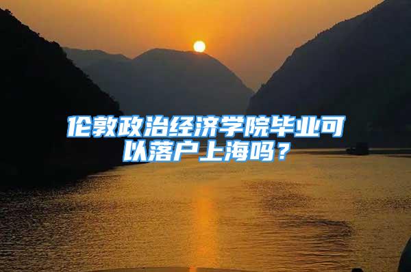 倫敦政治經濟學院畢業(yè)可以落戶上海嗎？