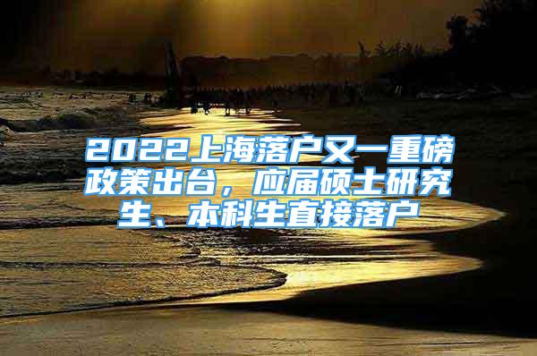 2022上海落戶又一重磅政策出臺，應(yīng)屆碩士研究生、本科生直接落戶