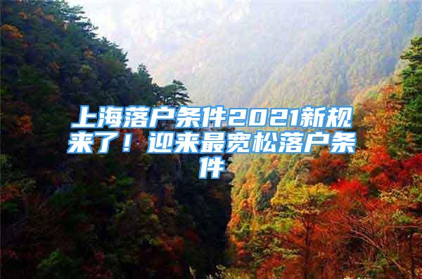 上海落戶條件2021新規(guī)來(lái)了！迎來(lái)最寬松落戶條件