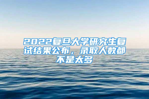 2022復旦大學研究生復試結(jié)果公布，錄取人數(shù)都不是太多