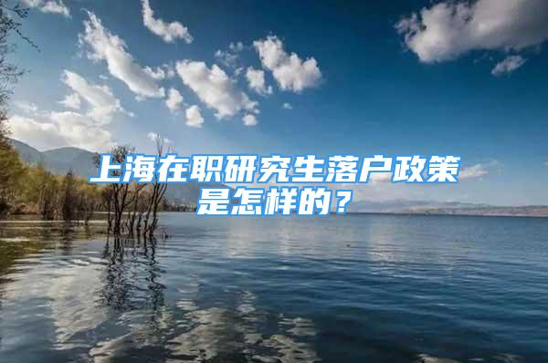 上海在職研究生落戶政策是怎樣的？