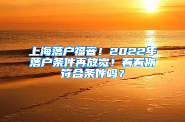 上海落戶福音！2022年落戶條件再放寬！看看你符合條件嗎？