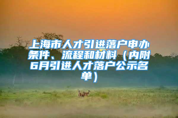 上海市人才引進(jìn)落戶申辦條件、流程和材料（內(nèi)附6月引進(jìn)人才落戶公示名單）