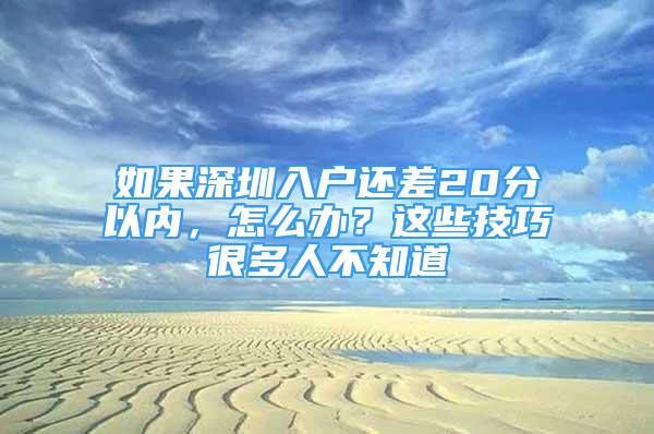 如果深圳入戶(hù)還差20分以?xún)?nèi)，怎么辦？這些技巧很多人不知道