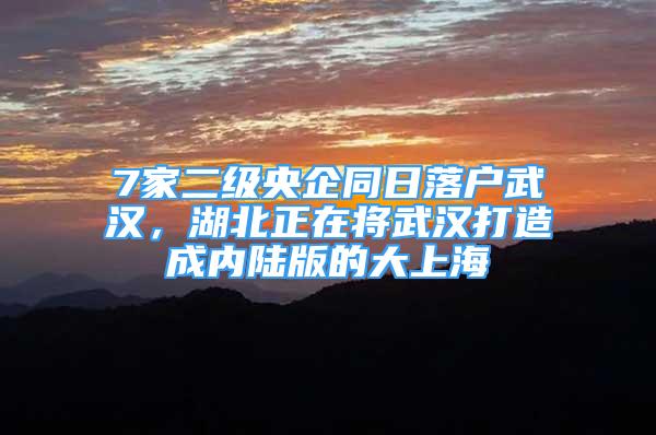 7家二級央企同日落戶武漢，湖北正在將武漢打造成內陸版的大上海