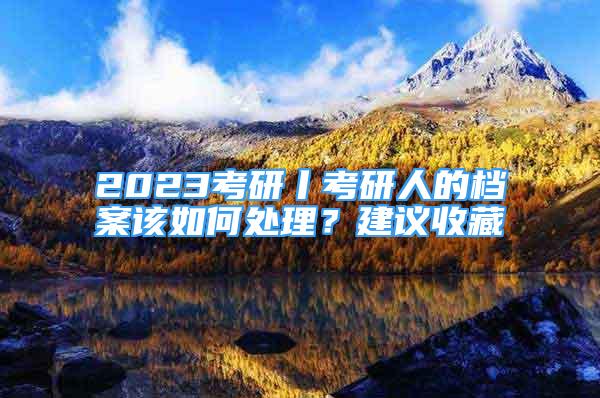 2023考研丨考研人的檔案該如何處理？建議收藏